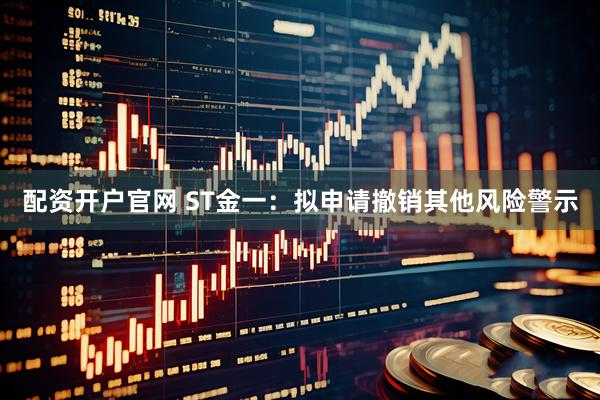 配资开户官网 ST金一：拟申请撤销其他风险警示