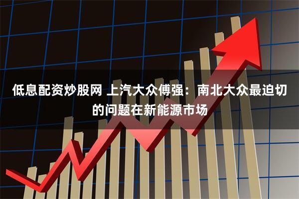低息配资炒股网 上汽大众傅强：南北大众最迫切的问题在新能源市场