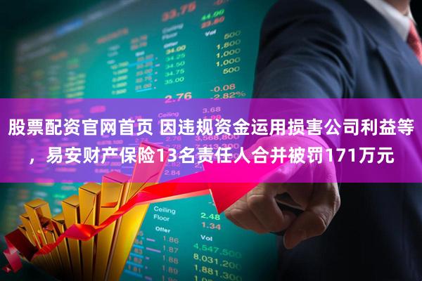 股票配资官网首页 因违规资金运用损害公司利益等，易安财产保险13名责任人合并被罚171万元