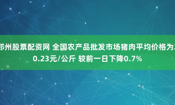 郑州股票配资网 全国农产品批发市场猪肉平均价格为20.23元/公斤 较前一日下降0.7%