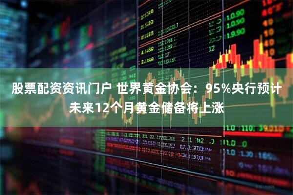 股票配资资讯门户 世界黄金协会：95%央行预计未来12个月黄金储备将上涨