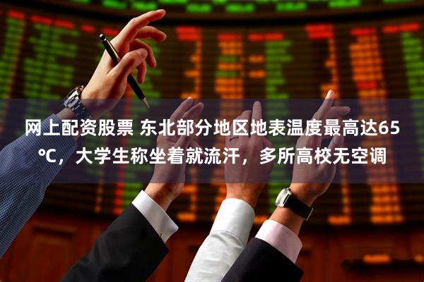 网上配资股票 东北部分地区地表温度最高达65℃，大学生称坐着就流汗，多所高校无空调