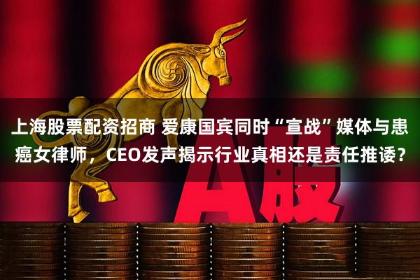 上海股票配资招商 爱康国宾同时“宣战”媒体与患癌女律师，CEO发声揭示行业真相还是责任推诿？