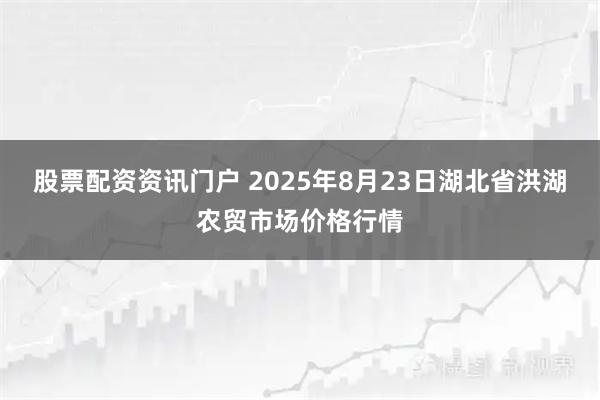 股票配资资讯门户 2025年8月23日湖北省洪湖农贸市场价格行情