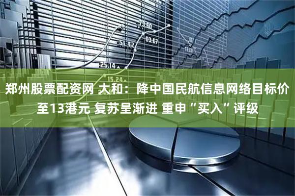 郑州股票配资网 大和：降中国民航信息网络目标价至13港元 复苏呈渐进 重申“买入”评级