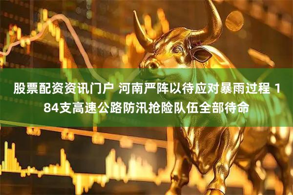 股票配资资讯门户 河南严阵以待应对暴雨过程 184支高速公路防汛抢险队伍全部待命
