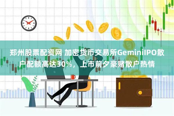 郑州股票配资网 加密货币交易所GeminiIPO散户配额高达30%，上市前夕豪赌散户热情