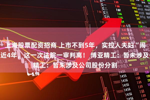 上海股票配资招商 上市不到5年，实控人夫妇“闹离婚”就闹了近4年，这一次法院一审判离！ 博亚精工：暂未涉及公司股份分割