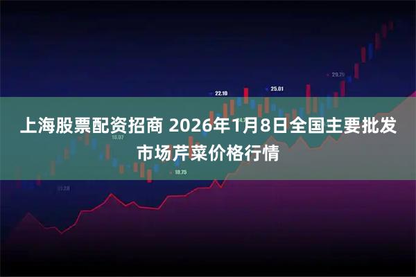 上海股票配资招商 2026年1月8日全国主要批发市场芹菜价格行情