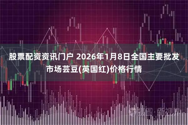 股票配资资讯门户 2026年1月8日全国主要批发市场芸豆(英国红)价格行情